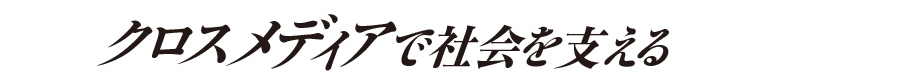 クロスメディアで社会を支える